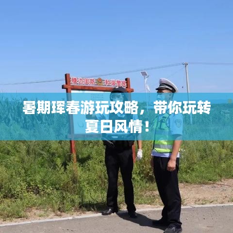 暑期珲春游玩攻略,带你玩转夏日风情!
