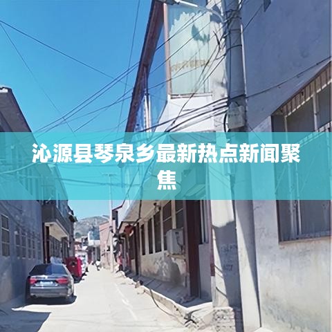 沁源县琴泉乡最新热点新闻聚焦