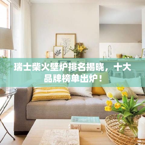 瑞士柴火壁炉排名揭晓，十大品牌榜单出炉！