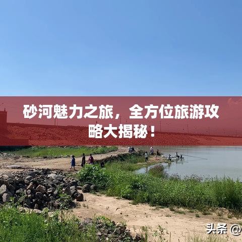 砂河魅力之旅,全方位旅游攻略大揭秘!