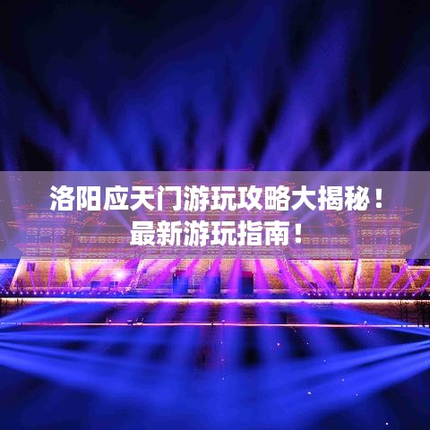 洛阳应天门游玩攻略大揭秘！最新游玩指南！