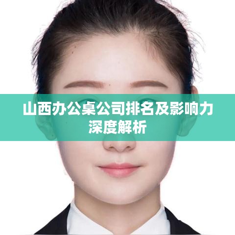 山西办公桌公司排名及影响力深度解析