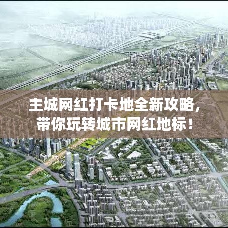 主城网红打卡地全新攻略，带你玩转城市网红地标！