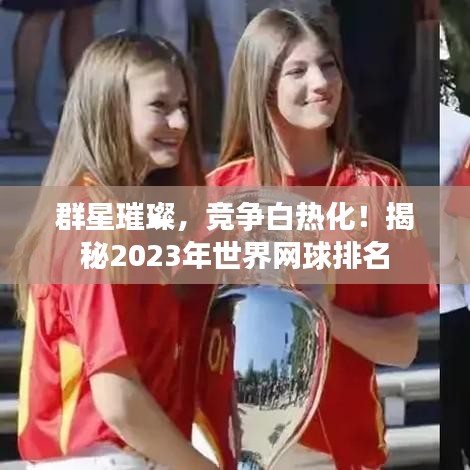 群星璀璨，竞争白热化！揭秘2023年世界网球排名