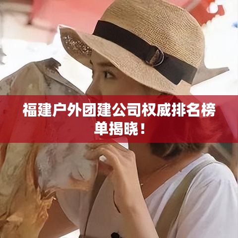 福建户外团建公司权威排名榜单揭晓！