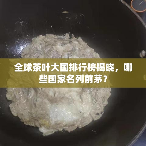 全球茶叶大国排行榜揭晓，哪些国家名列前茅？