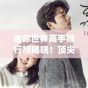 迷你世界高手排行榜揭晓!顶尖玩家实力比拼,谁将独占鳌头?