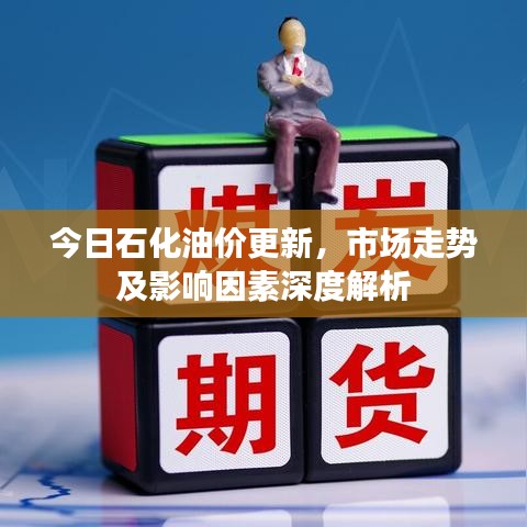 今日石化油价更新，市场走势及影响因素深度解析