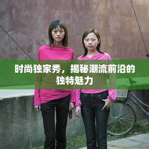 时尚独家秀，揭秘潮流前沿的独特魅力