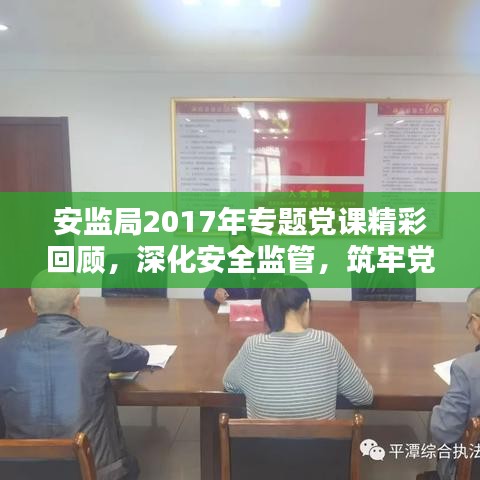 安监局2017年专题党课精彩回顾,深化安全监管,筑牢党的安全防线