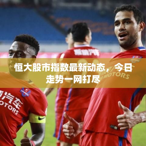 恒大股市指数最新动态,今日走势一网打尽