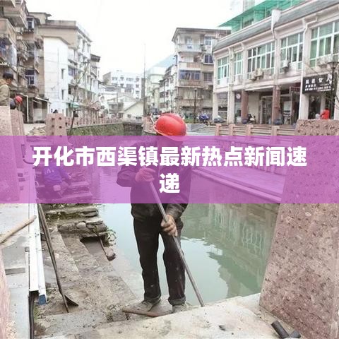 开化市西渠镇最新热点新闻速递