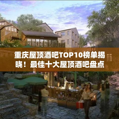 重庆屋顶酒吧TOP10榜单揭晓！最佳十大屋顶酒吧盘点