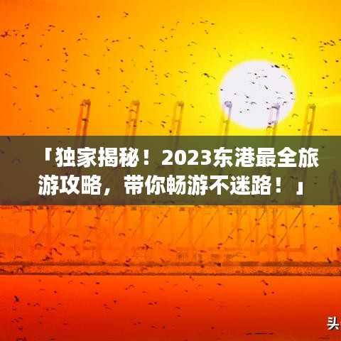 「独家揭秘！2023东港最全旅游攻略，带你畅游不迷路！」