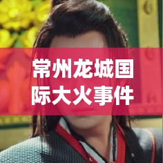 常州龙城国际大火事件全程纪实