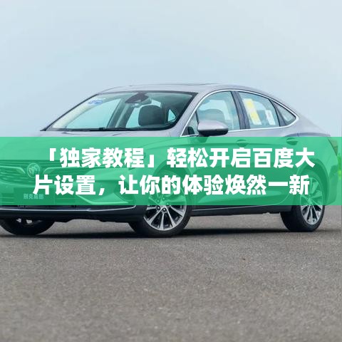 「独家教程」轻松开启百度大片设置，让你的体验焕然一新！