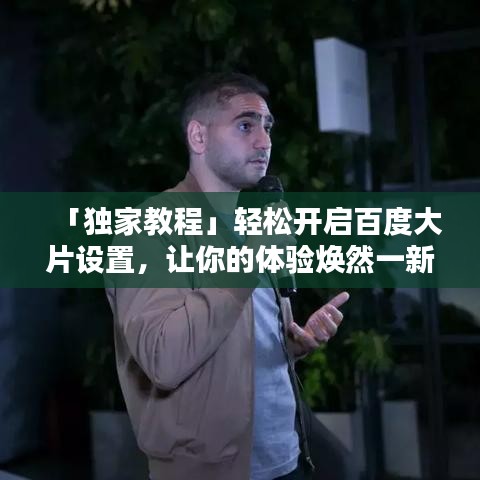 「独家教程」轻松开启百度大片设置,让你的体验焕然一新!