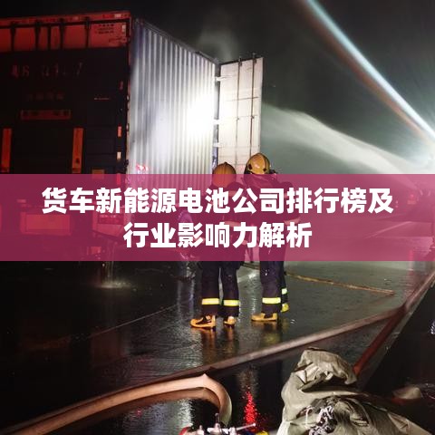 货车新能源电池公司排行榜及行业影响力解析