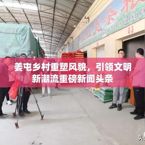 姜屯乡村重塑风貌，引领文明新潮流重磅新闻头条