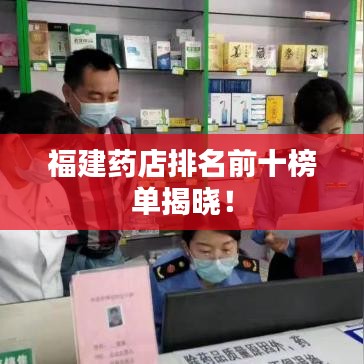 福建药店排名前十榜单揭晓！