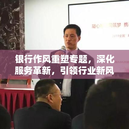 银行作风重塑专题，深化服务革新，引领行业新风尚