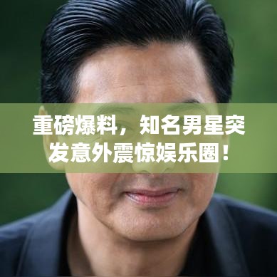重磅爆料,知名男星突发意外震惊娱乐圈!