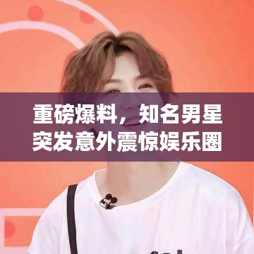 重磅爆料,知名男星突发意外震惊娱乐圈!