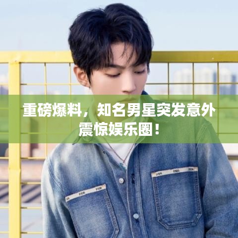 重磅爆料,知名男星突发意外震惊娱乐圈!