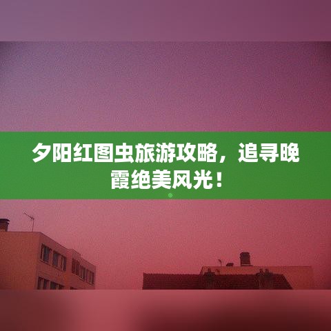 夕阳红图虫旅游攻略,追寻晚霞绝美风光!