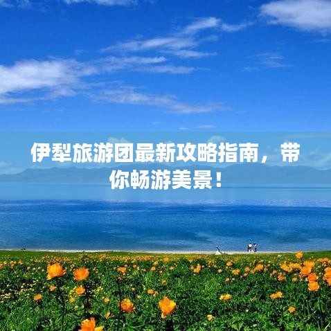 伊犁旅游团最新攻略指南，带你畅游美景！