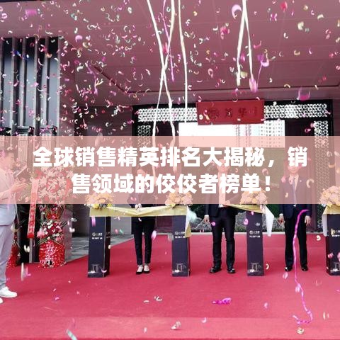 全球销售精英排名大揭秘,销售领域的佼佼者榜单!
