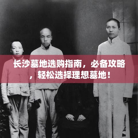 长沙墓地选购指南，必备攻略，轻松选择理想墓地！