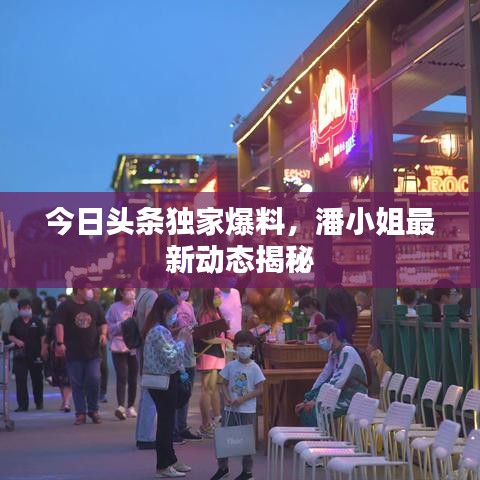 今日头条独家爆料，潘小姐最新动态揭秘