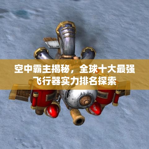 空中霸主揭秘，全球十大最强飞行器实力排名探索