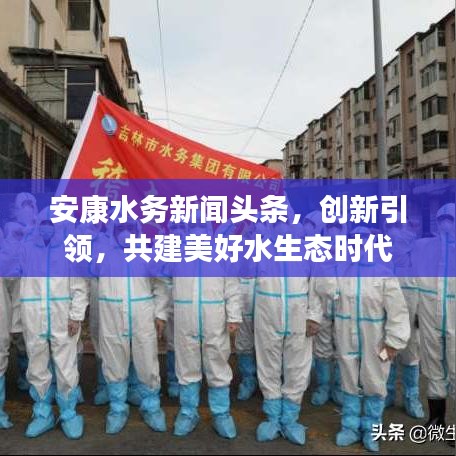 安康水务新闻头条，创新引领，共建美好水生态时代