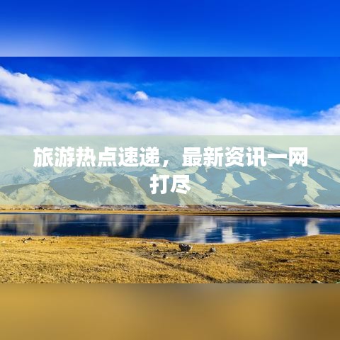 旅游热点速递,最新资讯一网打尽