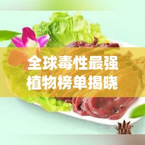 全球毒性最强植物榜单揭晓，致命毒物大揭秘！