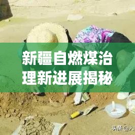 新疆自燃煤治理新进展揭秘，最新治理措施成效显著