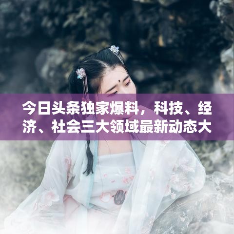 今日头条独家爆料，科技、经济、社会三大领域最新动态大揭秘