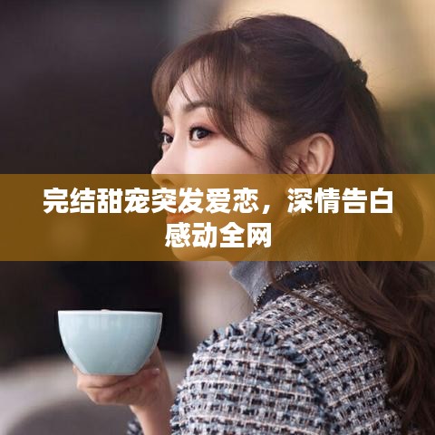 完结甜宠突发爱恋,深情告白感动全网