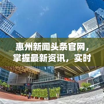 惠州新闻头条官网,掌握最新资讯,实时洞悉城市发展动态