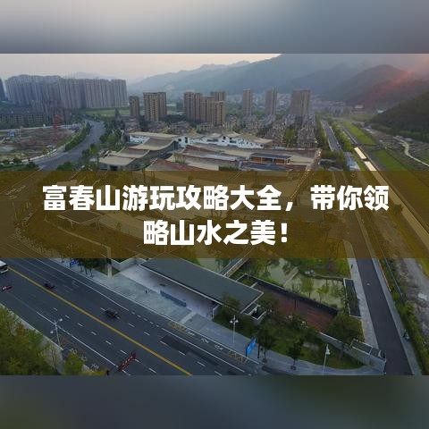 富春山游玩攻略大全，带你领略山水之美！