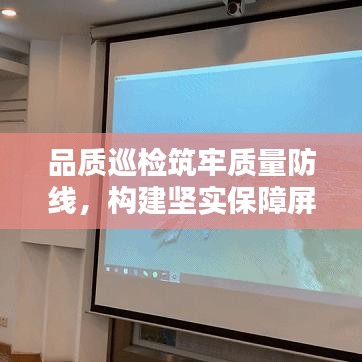 品质巡检筑牢质量防线，构建坚实保障屏障