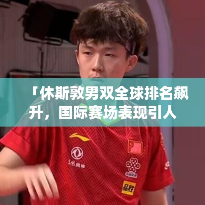 「休斯敦男双全球排名飙升，国际赛场表现引人注目」