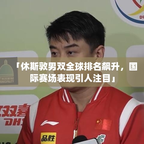 「休斯敦男双全球排名飙升,国际赛场表现引人注目」