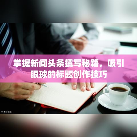 掌握新闻头条撰写秘籍，吸引眼球的标题创作技巧