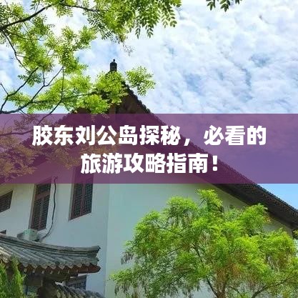 胶东刘公岛探秘，必看的旅游攻略指南！