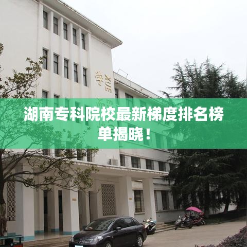 湖南专科院校最新梯度排名榜单揭晓!