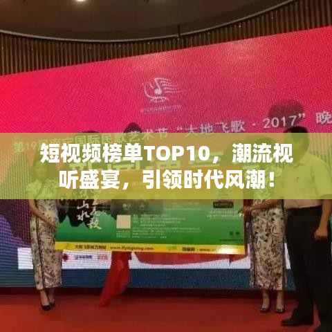 短视频榜单TOP10，潮流视听盛宴，引领时代风潮！