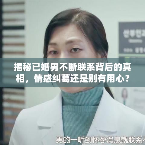 揭秘已婚男不断联系背后的真相，情感纠葛还是别有用心？